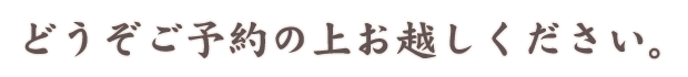 どうぞご予約の上お越しください。